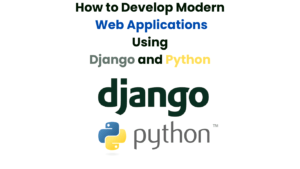 How to Develop Modern Web Applications Using Django and Python