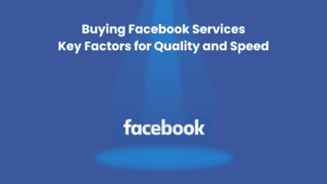 Buying Facebook Services Key Factors for Quality and Speed